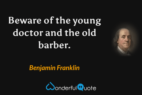 Beware of the young doctor and the old barber. - Benjamin Franklin quote.