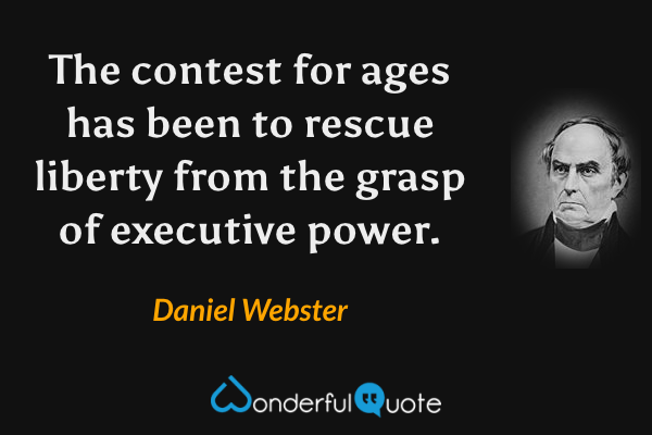 The contest for ages has been to rescue liberty from the grasp of executive power. - Daniel Webster quote.