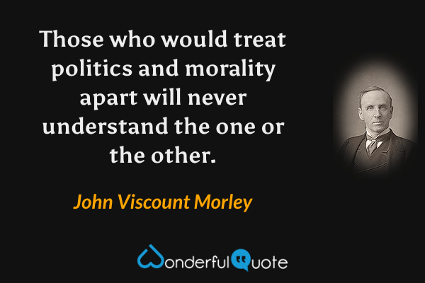Those who would treat politics and morality apart will never understand the one or the other. - John Viscount Morley quote.