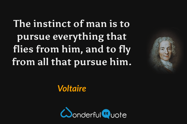 The instinct of man is to pursue everything that flies from him, and to fly from all that pursue him. - Voltaire quote.