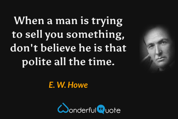 When a man is trying to sell you something, don't believe he is that polite all the time. - E. W. Howe quote.