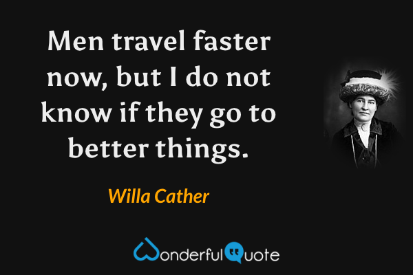 Men travel faster now, but I do not know if they go to better things. - Willa Cather quote.