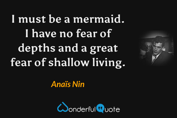 I must be a mermaid. I have no fear of depths and a great fear of shallow living. - Anaïs Nin quote.