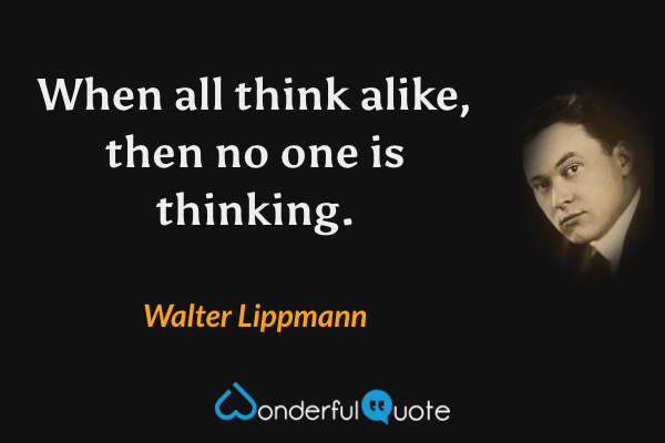 When all think alike, then no one is thinking. - Walter Lippmann quote.