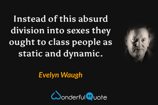 Instead of this absurd division into sexes they ought to class people as static and dynamic. - Evelyn Waugh quote.