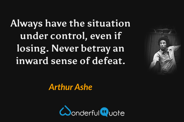 Always have the situation under control, even if losing.  Never betray an inward sense of defeat. - Arthur Ashe quote.