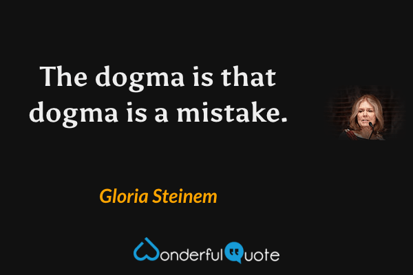 The dogma is that dogma is a mistake. - Gloria Steinem quote.