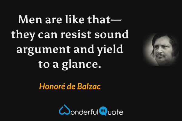 Men are like that—they can resist sound argument and yield to a glance. - Honoré de Balzac quote.