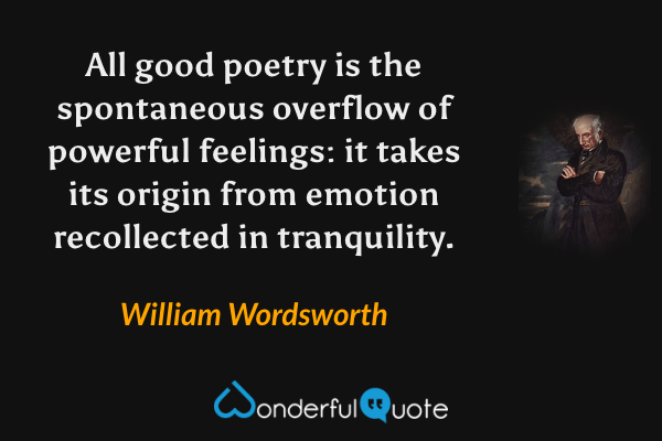 All good poetry is the spontaneous overflow of powerful feelings: it takes its origin from emotion recollected in tranquility. - William Wordsworth quote.