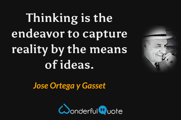 Thinking is the endeavor to capture reality by the means of ideas. - Jose Ortega y Gasset quote.