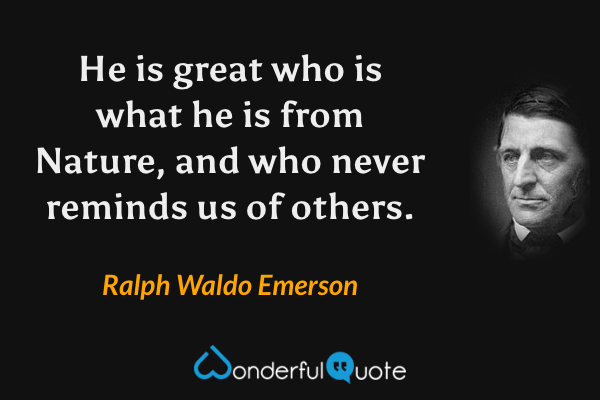 He is great who is what he is from Nature, and who never reminds us of others. - Ralph Waldo Emerson quote.