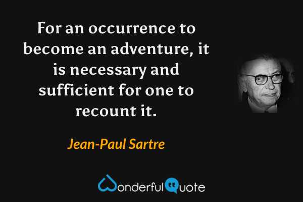 For an occurrence to become an adventure, it is necessary and sufficient for one to recount it. - Jean-Paul Sartre quote.