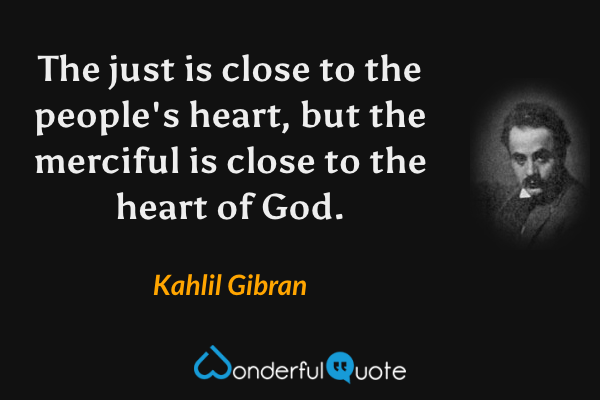 The just is close to the people's heart, but the merciful is close to the heart of God. - Kahlil Gibran quote.