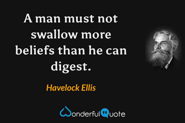 A man must not swallow more beliefs than he can digest. - Havelock Ellis quote.