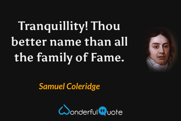 Tranquillity! Thou better name than all the family of Fame. - Samuel Coleridge quote.