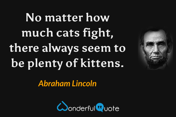 No matter how much cats fight, there always seem to be plenty of kittens. - Abraham Lincoln quote.