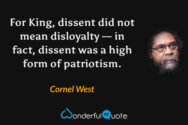For King, dissent did not mean disloyalty — in fact, dissent was a high form of patriotism. - Cornel West quote.