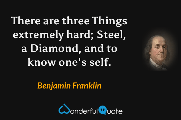There are three Things extremely hard; Steel, a Diamond, and to know one's self. - Benjamin Franklin quote.