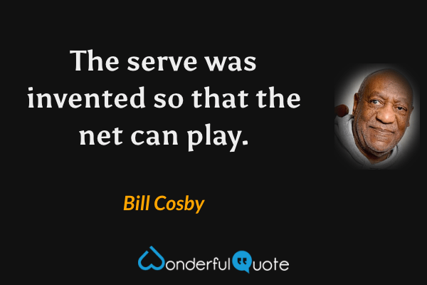 The serve was invented so that the net can play. - Bill Cosby quote.