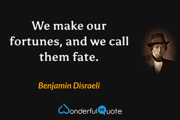 We make our fortunes, and we call them fate. - Benjamin Disraeli quote.