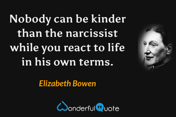 Nobody can be kinder than the narcissist while you react to life in his own terms. - Elizabeth Bowen quote.