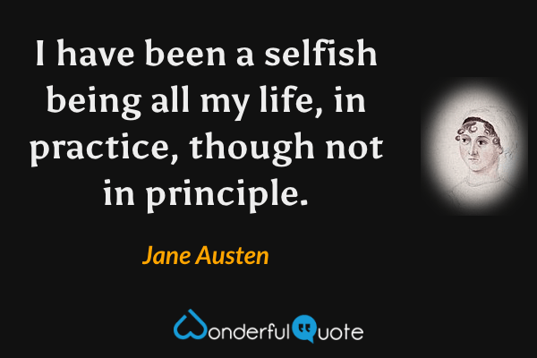 I have been a selfish being all my life, in practice, though not in principle. - Jane Austen quote.