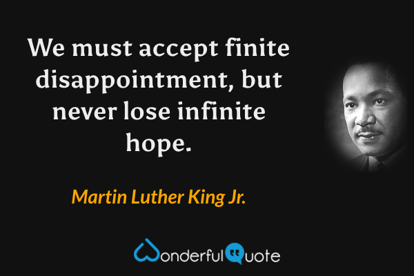 We must accept finite disappointment, but never lose infinite hope. - Martin Luther King Jr. quote.