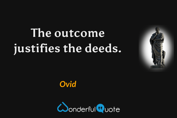 The outcome justifies the deeds. - Ovid quote.