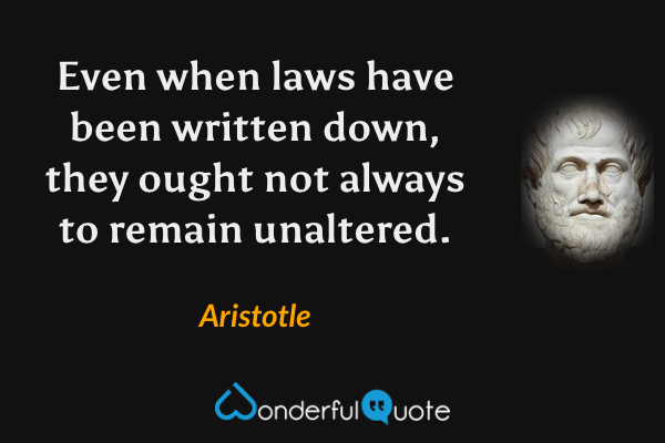 Even when laws have been written down, they ought not always to remain unaltered. - Aristotle quote.
