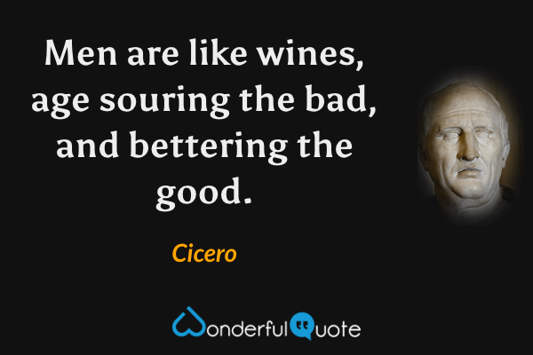 Men are like wines, age souring the bad, and bettering the good. - Cicero quote.