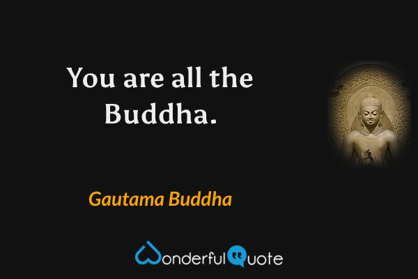You are all the Buddha. - Gautama Buddha quote.