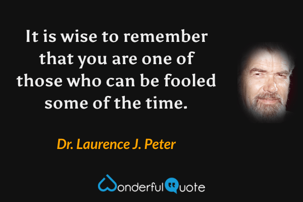 It is wise to remember that you are one of those who can be fooled some of the time. - Dr. Laurence J. Peter quote.