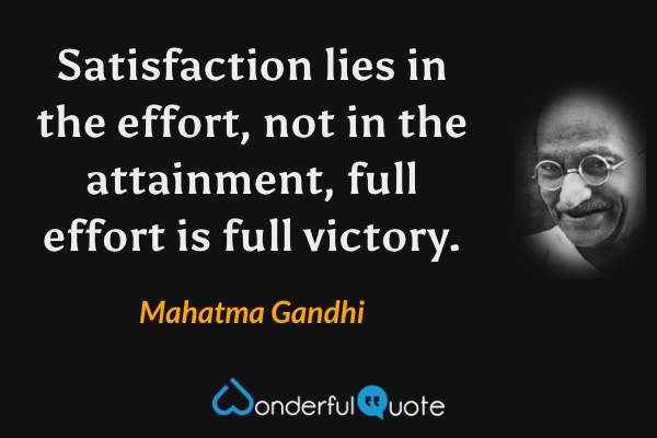 Satisfaction lies in the effort, not in the attainment, full effort is full victory. - Mahatma Gandhi quote.