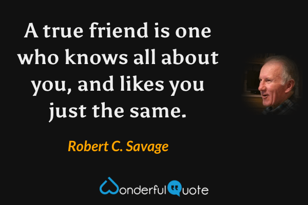 A true friend is one who knows all about you, and likes you just the same. - Robert C. Savage quote.