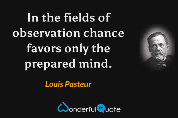 In the fields of observation chance favors only the prepared mind. - Louis Pasteur quote.