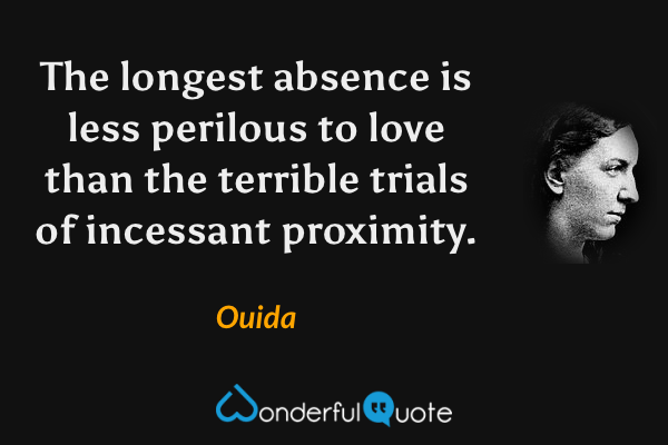 The longest absence is less perilous to love than the terrible trials of incessant proximity. - Ouida quote.