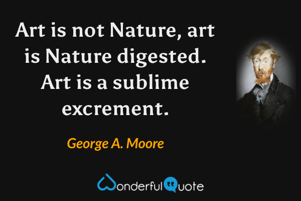 Art is not Nature, art is Nature digested. Art is a sublime excrement. - George A. Moore quote.