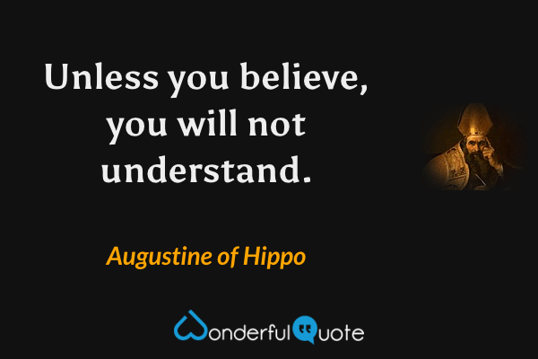 Unless you believe, you will not understand. - Augustine of Hippo quote.