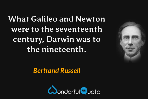 What Galileo and Newton were to the seventeenth century, Darwin was to the nineteenth. - Bertrand Russell quote.