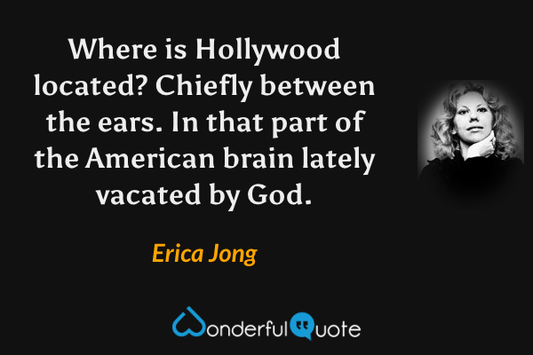 Where is Hollywood located?  Chiefly between the ears.  In that part of the American brain lately vacated by God. - Erica Jong quote.
