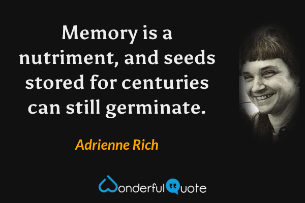 Memory is a nutriment, and seeds stored for centuries can still germinate. - Adrienne Rich quote.