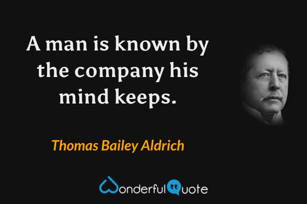 A man is known by the company his mind keeps. - Thomas Bailey Aldrich quote.