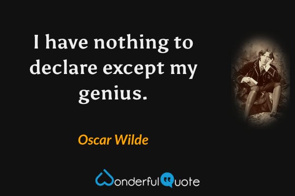 I have nothing to declare except my genius. - Oscar Wilde quote.