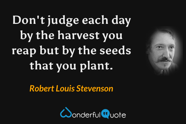 Don't judge each day by the harvest you reap but by the seeds that you plant. - Robert Louis Stevenson quote.