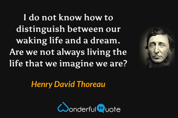 I do not know how to distinguish between our waking life and a dream. Are we not always living the life that we imagine we are? - Henry David Thoreau quote.