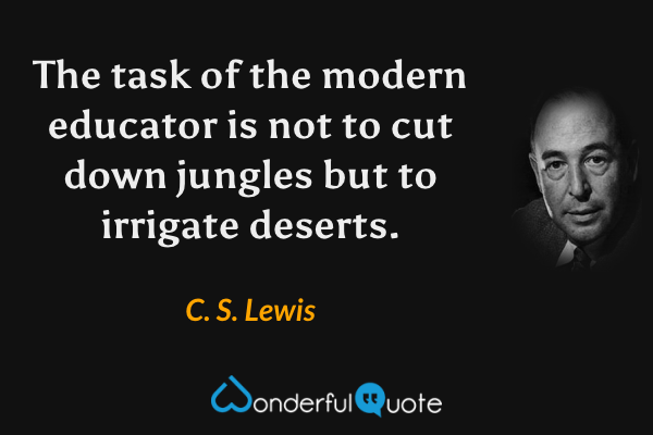 The task of the modern educator is not to cut down jungles but to irrigate deserts. - C. S. Lewis quote.