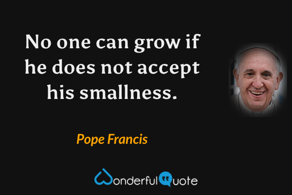 No one can grow if he does not accept his smallness. - Pope Francis quote.