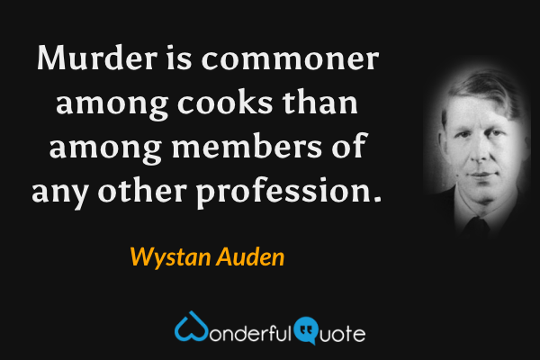 Murder is commoner among cooks than among members of any other profession. - Wystan Auden quote.