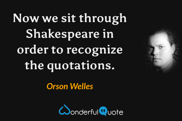 Now we sit through Shakespeare in order to recognize the quotations. - Orson Welles quote.