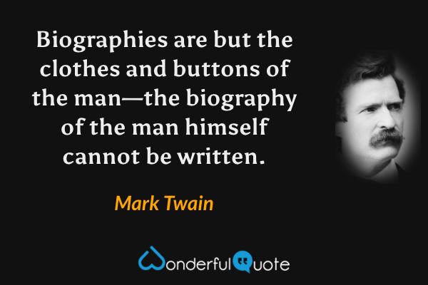 Biographies are but the clothes and buttons of the man—the biography of the man himself cannot be written. - Mark Twain quote.